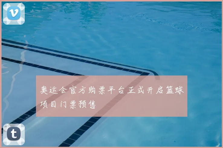 奥运会官方购票平台正式开启篮球项目门票预售
