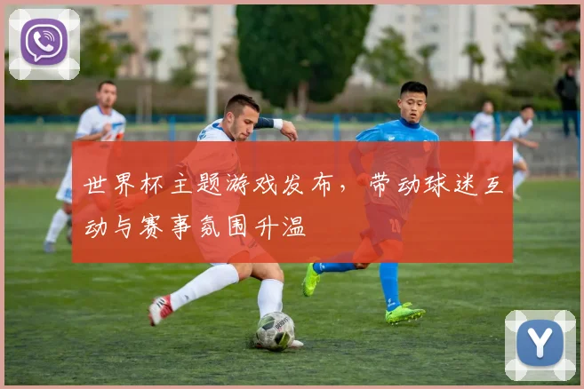 世界杯主题游戏发布,带动球迷互动与赛事氛围升温