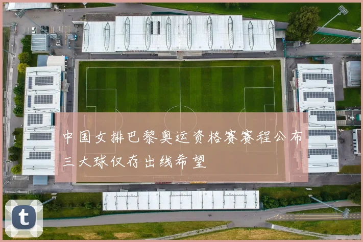 中国女排巴黎奥运资格赛赛程公布三大球仅存出线希望