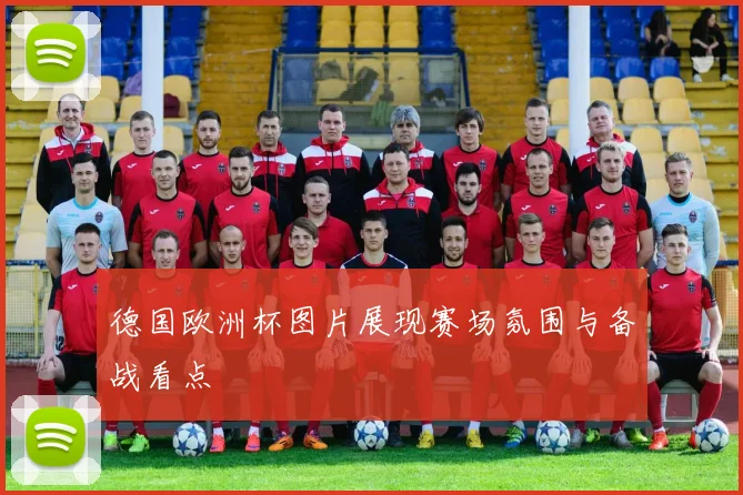 德国欧洲杯图片展现赛场氛围与备战看点