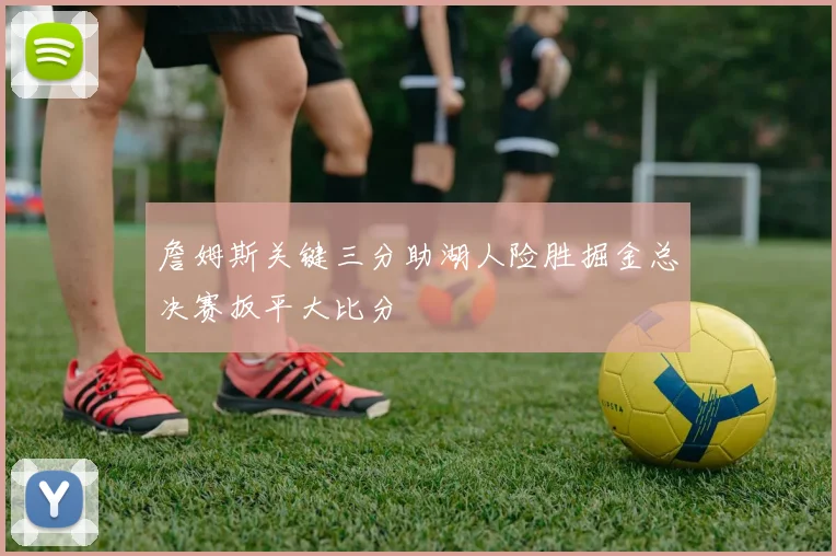 詹姆斯关键三分助湖人险胜掘金总决赛扳平大比分
