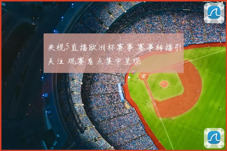 央视5直播欧洲杯赛事 赛事转播引关注 观赛看点集中呈现