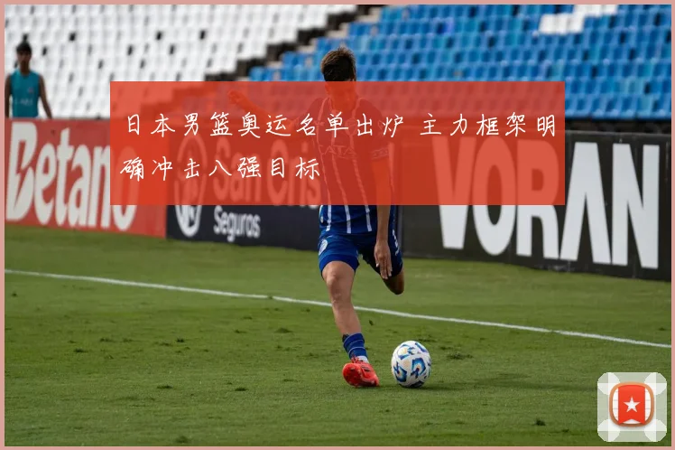 日本男篮奥运名单出炉 主力框架明确冲击八强目标
