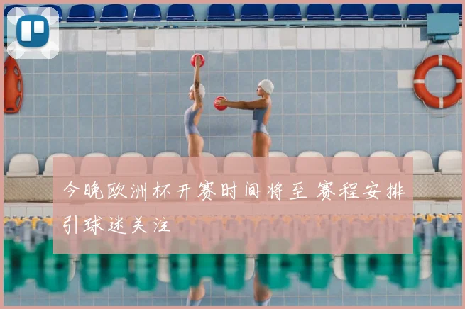 今晚欧洲杯开赛时间将至 赛程安排引球迷关注