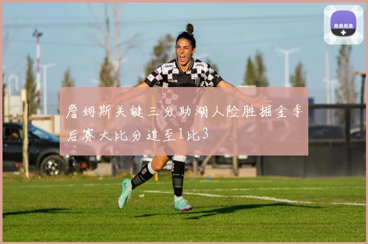 詹姆斯关键三分助湖人险胜掘金季后赛大比分追至1比3