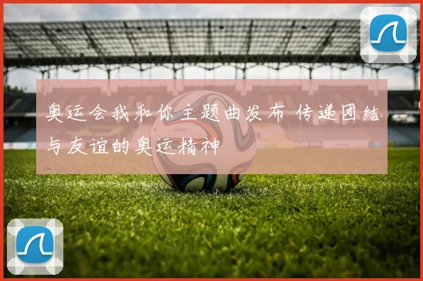 奥运会我和你主题曲发布 传递团结与友谊的奥运精神