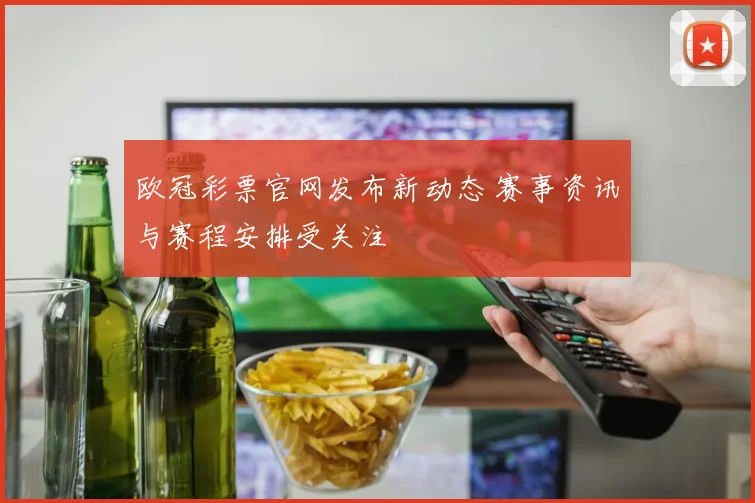 欧冠彩票官网发布新动态 赛事资讯与赛程安排受关注