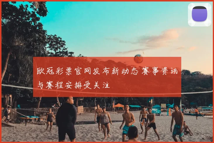 欧冠彩票官网发布新动态 赛事资讯与赛程安排受关注