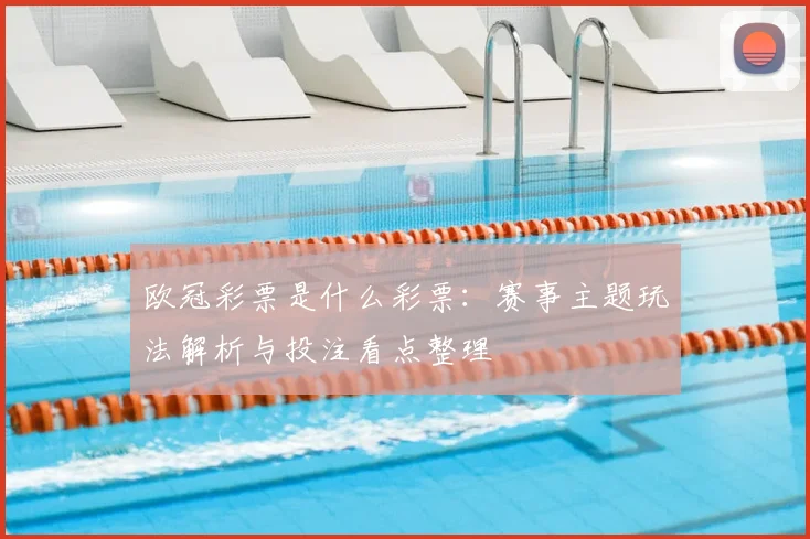 欧冠彩票是什么彩票：赛事主题玩法解析与投注看点整理