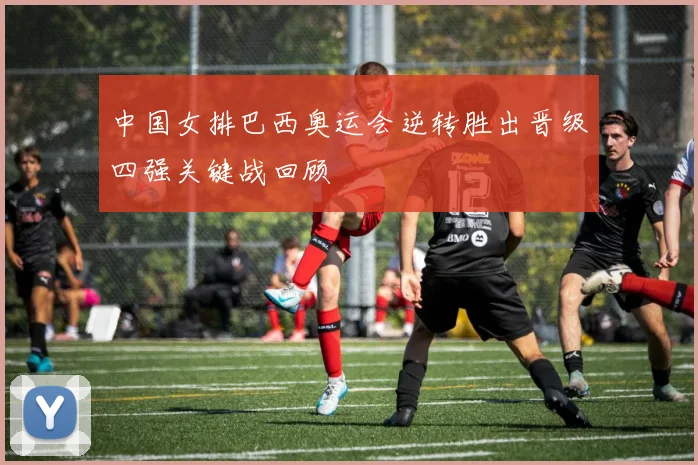 中国女排巴西奥运会逆转胜出晋级四强关键战回顾