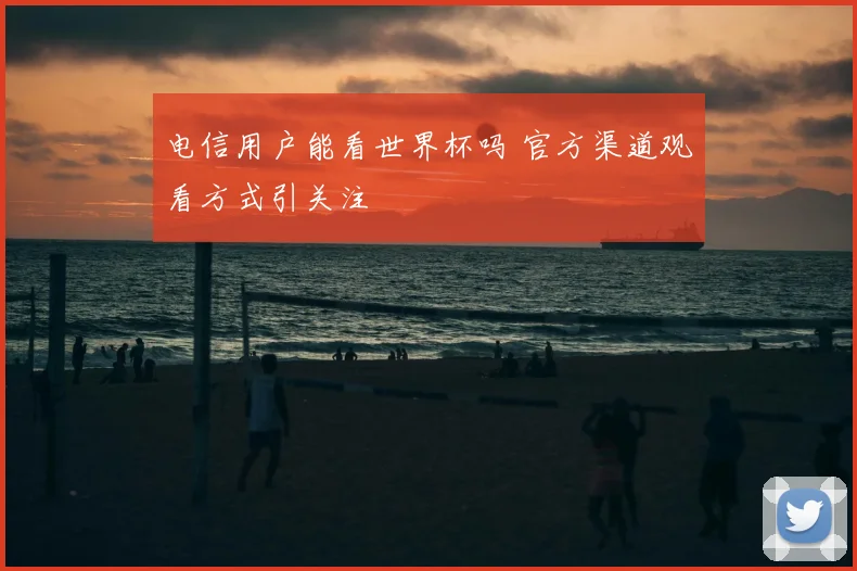 电信用户能看世界杯吗 官方渠道观看方式引关注