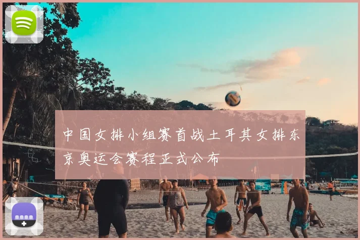 中国女排小组赛首战土耳其女排东京奥运会赛程正式公布