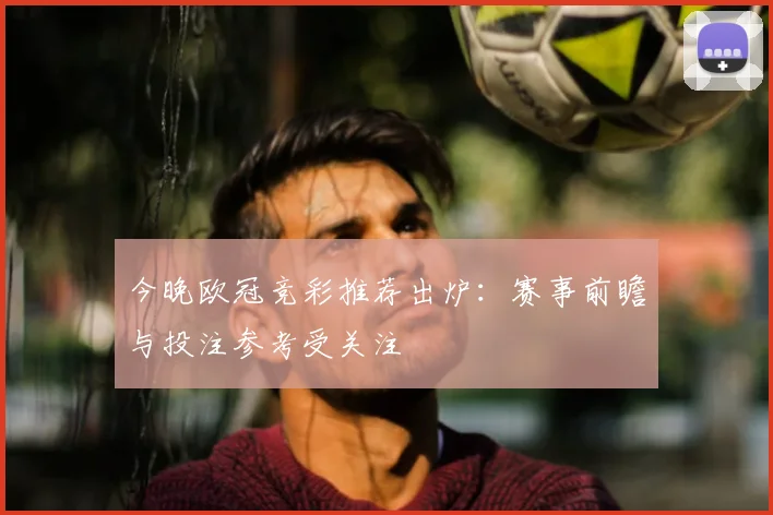 今晚欧冠竞彩推荐出炉:赛事前瞻与投注参考受关注