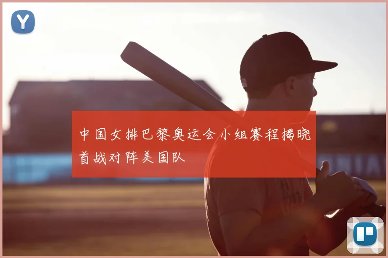 中国女排巴黎奥运会小组赛程揭晓首战对阵美国队