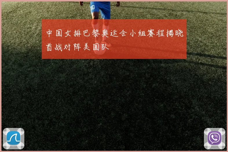中国女排巴黎奥运会小组赛程揭晓首战对阵美国队