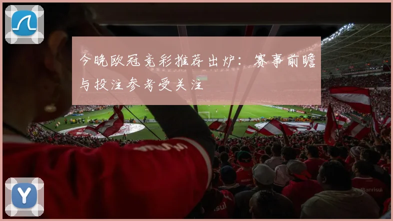 今晚欧冠竞彩推荐出炉:赛事前瞻与投注参考受关注