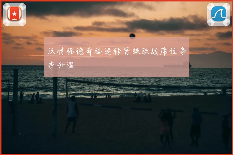 沃特福德奇迹逆转晋级欧战席位争夺升温