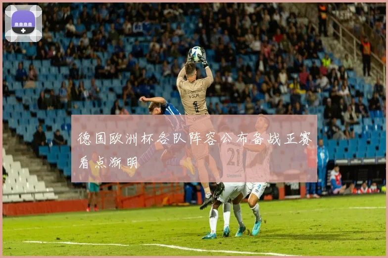 德国欧洲杯各队阵容公布备战正赛看点渐明