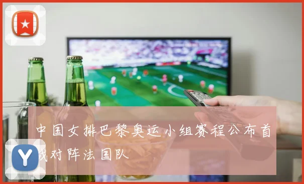 中国女排巴黎奥运小组赛程公布首战对阵法国队