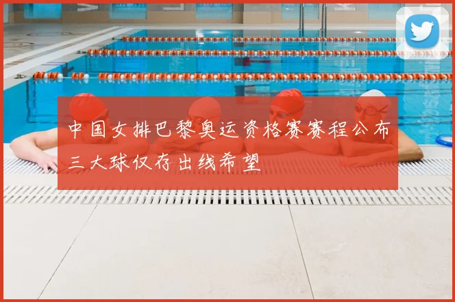 中国女排巴黎奥运资格赛赛程公布三大球仅存出线希望