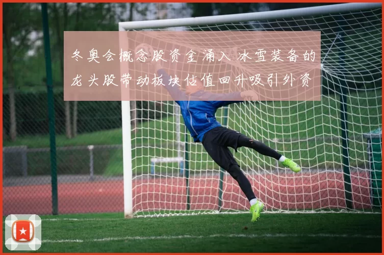 冬奥会概念股资金涌入 冰雪装备的龙头股带动板块估值回升吸引外资关注