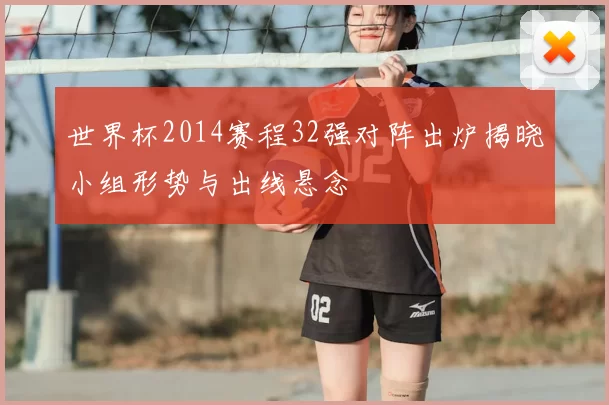 世界杯2014赛程32强对阵出炉揭晓小组形势与出线悬念
