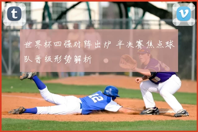 世界杯四强对阵出炉 半决赛焦点球队晋级形势解析