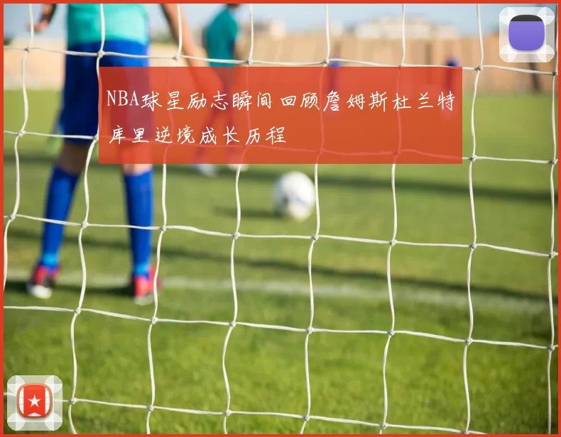 NBA球星励志瞬间回顾詹姆斯杜兰特库里逆境成长历程