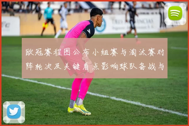 欧冠赛程图公布小组赛与淘汰赛对阵轮次及关键看点影响球队备战与转播