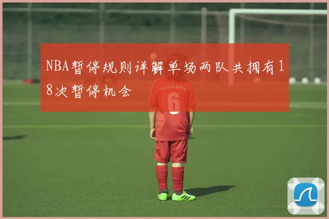 NBA暂停规则详解单场两队共拥有18次暂停机会