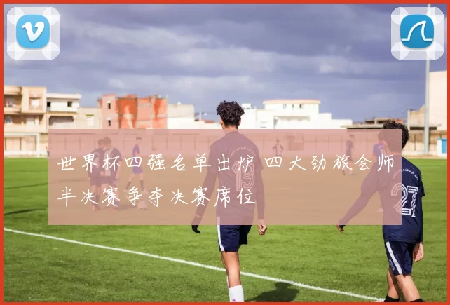 世界杯四强名单出炉 四大劲旅会师半决赛争夺决赛席位