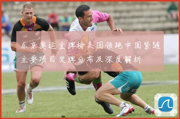 东京奥运金牌榜美国领跑中国紧随主要项目奖牌分布及深度解析