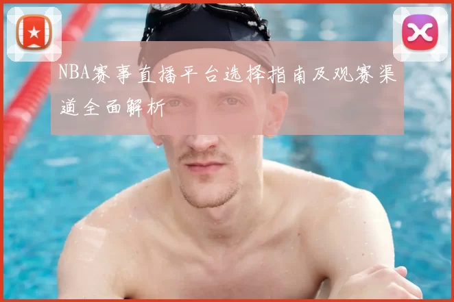 NBA赛事直播平台选择指南及观赛渠道全面解析