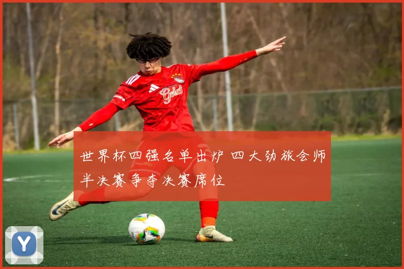 世界杯四强名单出炉 四大劲旅会师半决赛争夺决赛席位