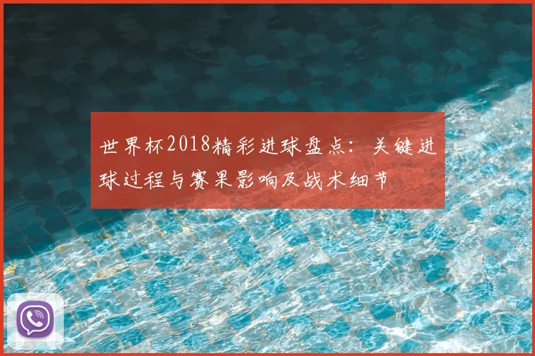 世界杯2018精彩进球盘点：关键进球过程与赛果影响及战术细节