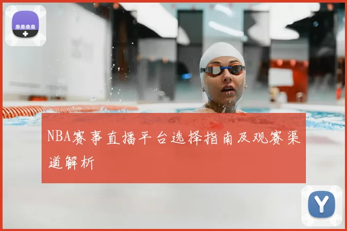NBA赛事直播平台选择指南及观赛渠道解析