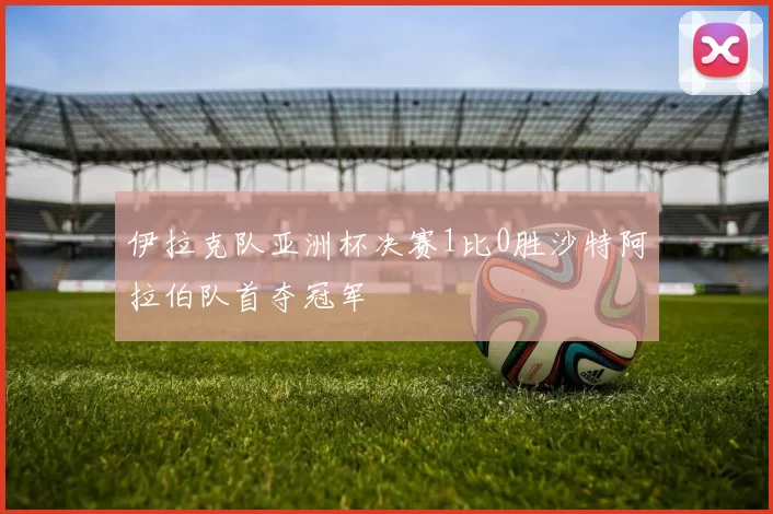 伊拉克队亚洲杯决赛1比0胜沙特阿拉伯队首夺冠军
