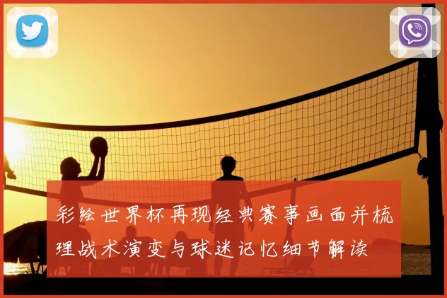 彩绘世界杯再现经典赛事画面并梳理战术演变与球迷记忆细节解读