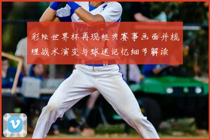 彩绘世界杯再现经典赛事画面并梳理战术演变与球迷记忆细节解读