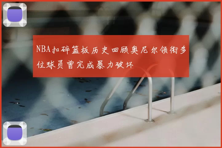 NBA扣碎篮板历史回顾奥尼尔领衔多位球员曾完成暴力破坏
