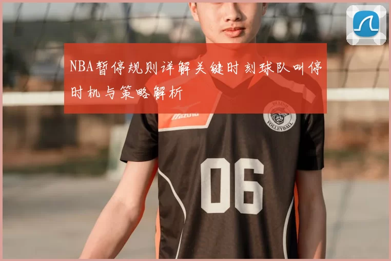 NBA暂停规则详解关键时刻球队叫停时机与策略解析