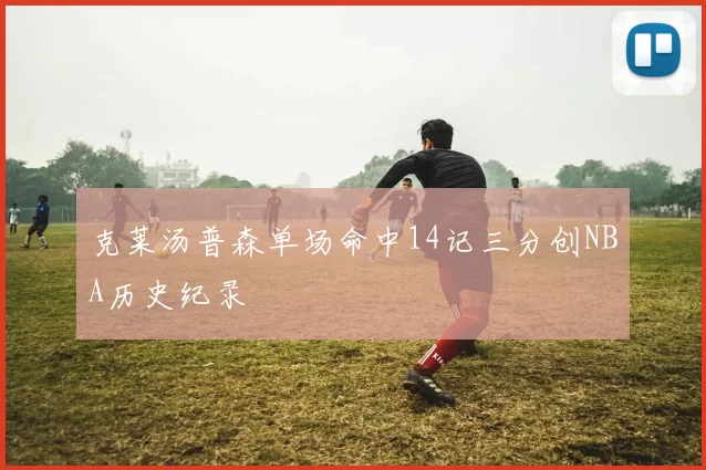 克莱汤普森单场命中14记三分创NBA历史纪录