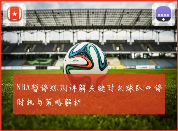 NBA暂停规则详解关键时刻球队叫停时机与策略解析