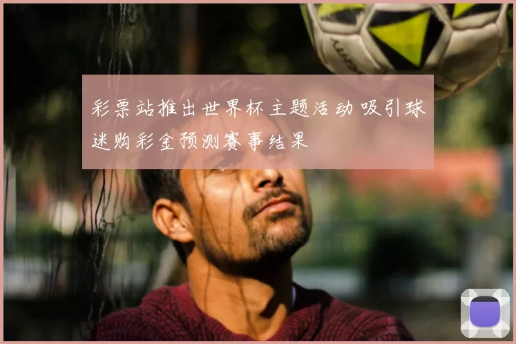 彩票站推出世界杯主题活动 吸引球迷购彩金预测赛事结果