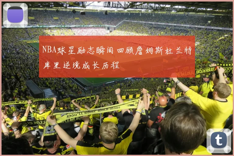 NBA球星励志瞬间回顾詹姆斯杜兰特库里逆境成长历程