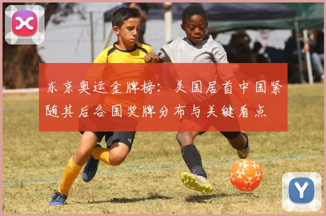 东京奥运金牌榜：美国居首中国紧随其后各国奖牌分布与关键看点